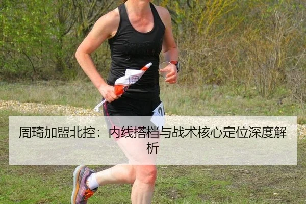 周琦加盟北控：内线搭档与战术核心定位深度解析