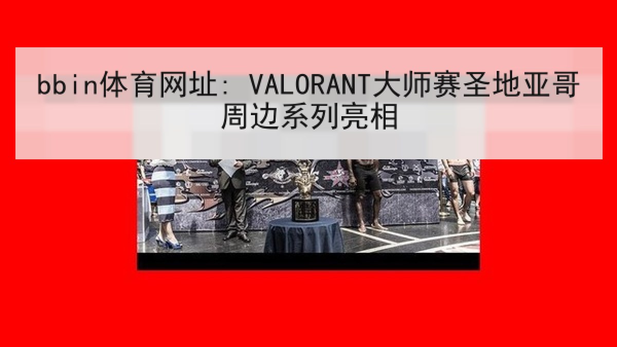 bbin体育网址: VALORANT大师赛圣地亚哥周边系列亮相 bbin体育网址: VALORANT大师赛圣地亚哥周边系列亮相