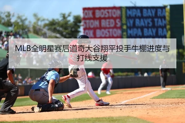 MLB全明星赛后道奇大谷翔平投手牛棚进度与打线支援