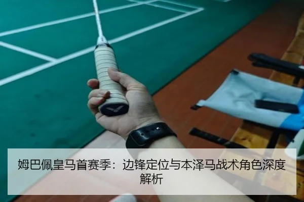 姆巴佩皇马首赛季：边锋定位与本泽马战术角色深度解析