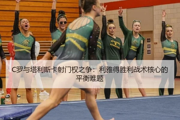 C罗与塔利斯卡射门权之争：利雅得胜利战术核心的平衡难题