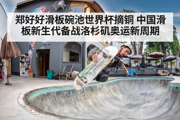 郑好好滑板碗池世界杯摘铜 中国滑板新生代备战洛杉矶奥运新周期