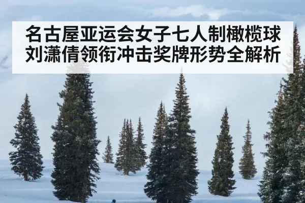 名古屋亚运会女子七人制橄榄球 刘潇倩领衔冲击奖牌形势全解析