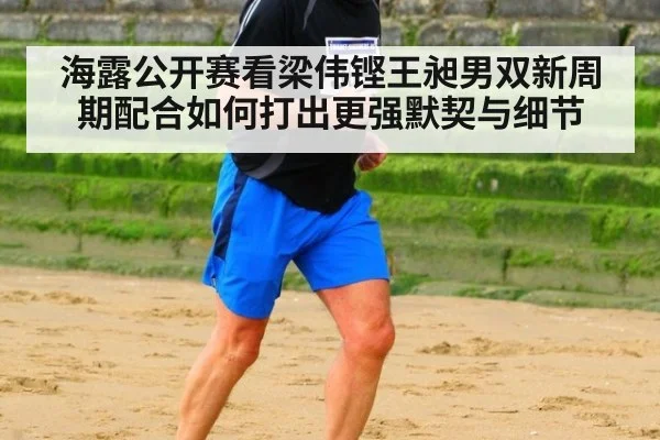 海露公开赛看梁伟铿王昶男双新周期配合如何打出更强默契与细节