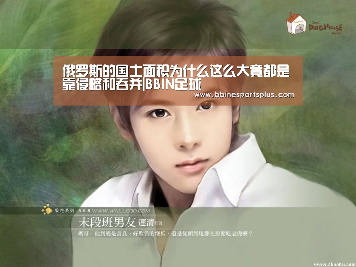 俄罗斯的国土面积为什么这么大竟都是靠侵略和吞并|BBIN足球(图1) BBIN足球