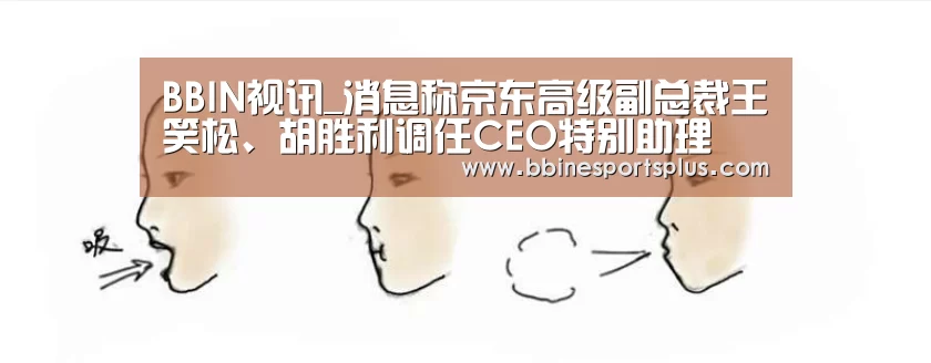 BBIN视讯_消息称京东高级副总裁王笑松、胡胜利调任CEO特别助理(图2) BBIN足球