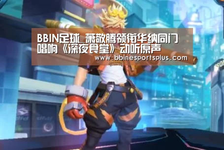 BBIN足球_萧敬腾领衔华纳同门唱响《深夜食堂》动听原声(图3) BBIN视讯