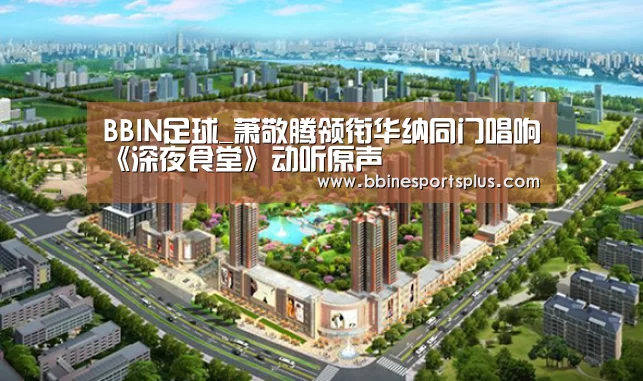 BBIN足球_萧敬腾领衔华纳同门唱响《深夜食堂》动听原声(图1) BBIN足球